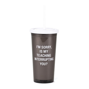 I'm Sorry, Is My Teaching Interrupting You? Grey 20 oz Acrylic Tumbler With Straw